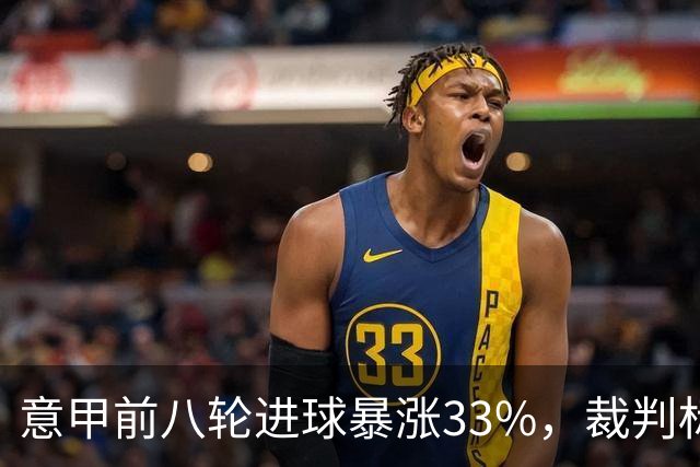 意甲前八轮进球暴涨33%，裁判标准与战术革新成关键